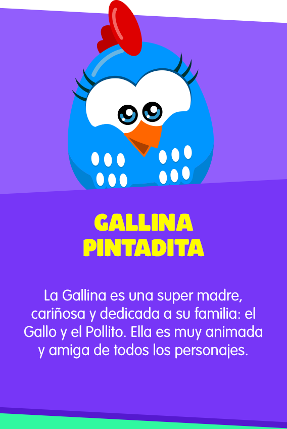 Gallina Pintadita: La Gallina es una super madre, cariñosa y dedicada a su família: el Gallo y el Pollito. Ella es muy animada y amiga de todos los personajes.