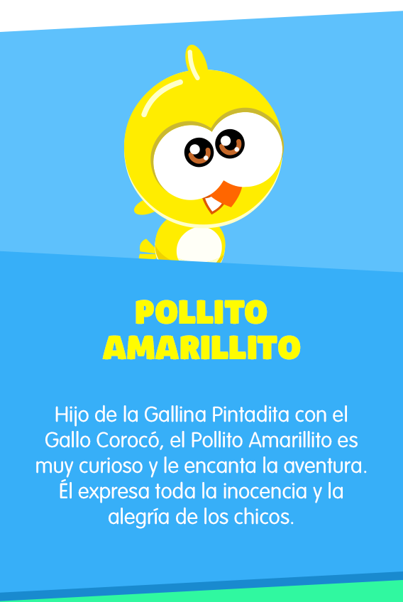 Pollito Amarillito: Hijo de la Gallina Pintadita con el Gallo Corocó, el Pollito Amarillito es muy curioso y le encanta la aventura. Él expresa toda la inocencia y la alegría de los chicos.
